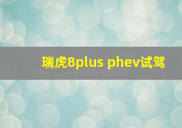 瑞虎8plus phev试驾